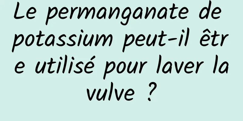 Le permanganate de potassium peut-il être utilisé pour laver la vulve ? 