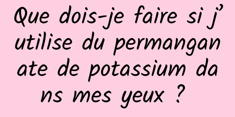 Que dois-je faire si j’utilise du permanganate de potassium dans mes yeux ? 