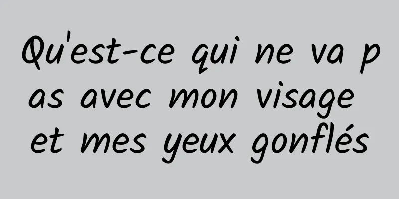 Qu'est-ce qui ne va pas avec mon visage et mes yeux gonflés