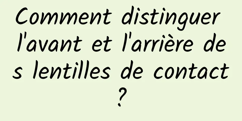 Comment distinguer l'avant et l'arrière des lentilles de contact ? 