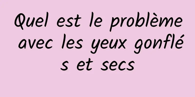 Quel est le problème avec les yeux gonflés et secs