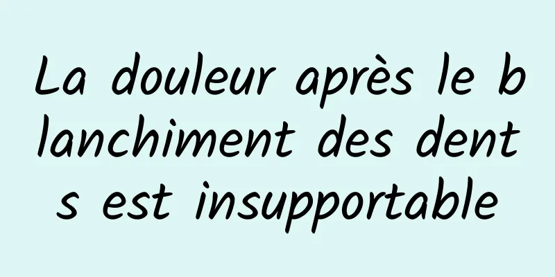 La douleur après le blanchiment des dents est insupportable