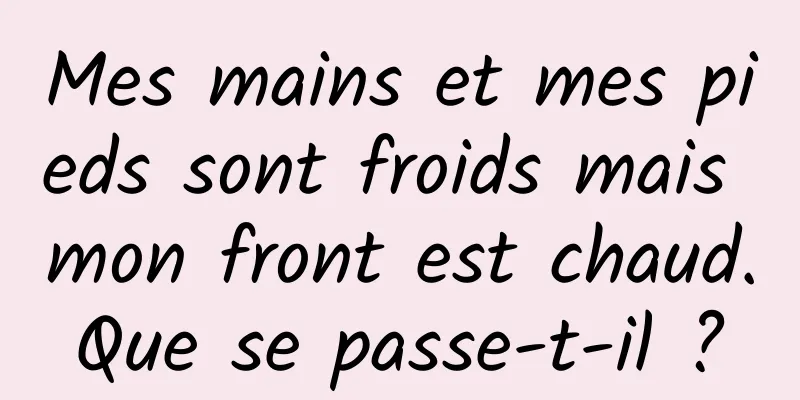 Mes mains et mes pieds sont froids mais mon front est chaud. Que se passe-t-il ? 