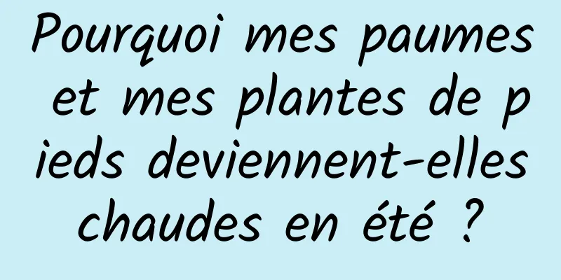 Pourquoi mes paumes et mes plantes de pieds deviennent-elles chaudes en été ? 