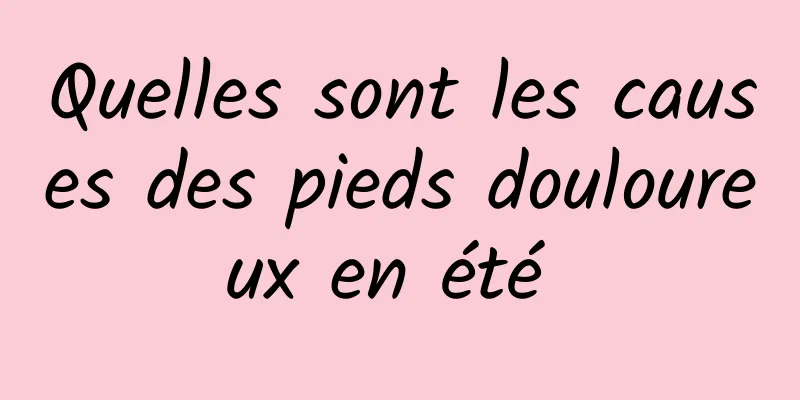 Quelles sont les causes des pieds douloureux en été 