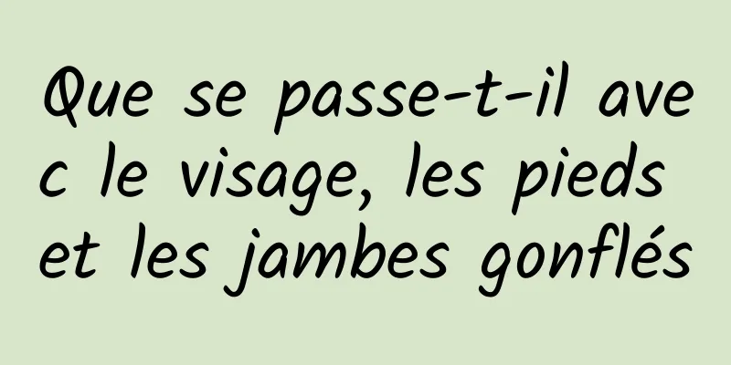 Que se passe-t-il avec le visage, les pieds et les jambes gonflés