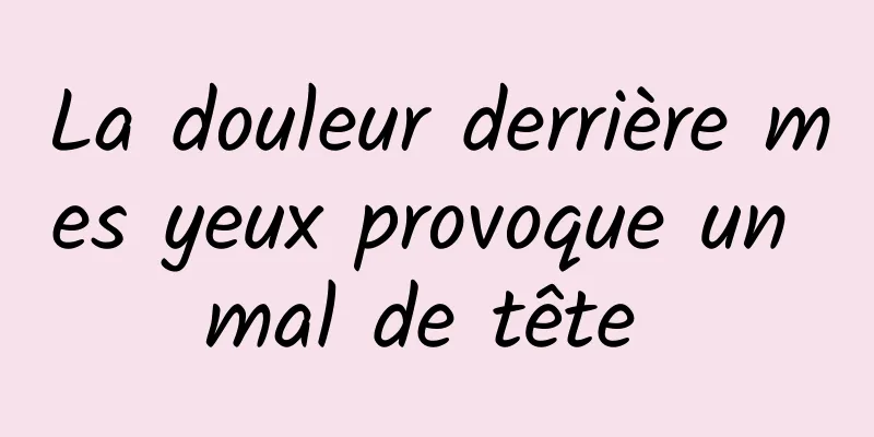 La douleur derrière mes yeux provoque un mal de tête 