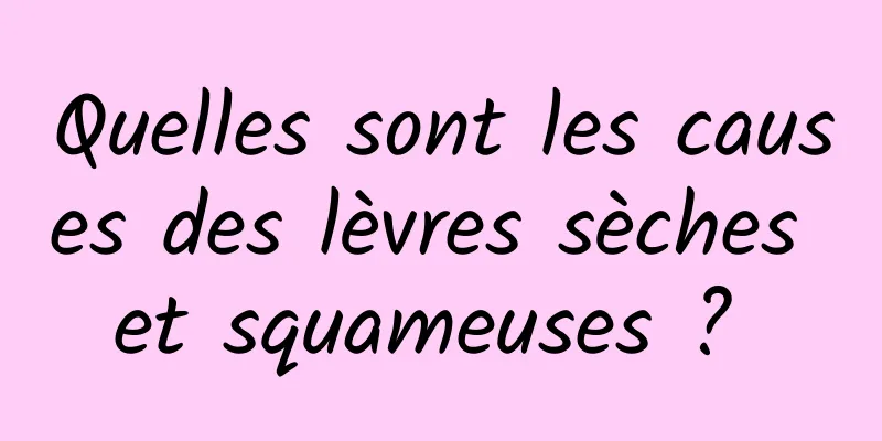 Quelles sont les causes des lèvres sèches et squameuses ? 