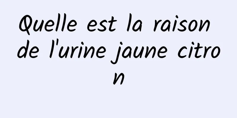 Quelle est la raison de l'urine jaune citron