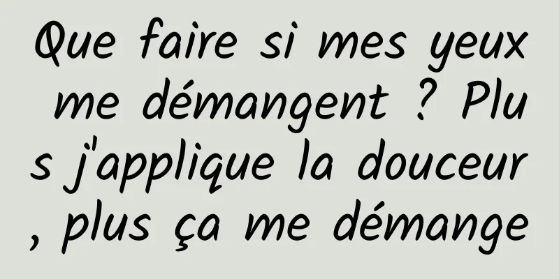 Que faire si mes yeux me démangent ? Plus j'applique la douceur, plus ça me démange