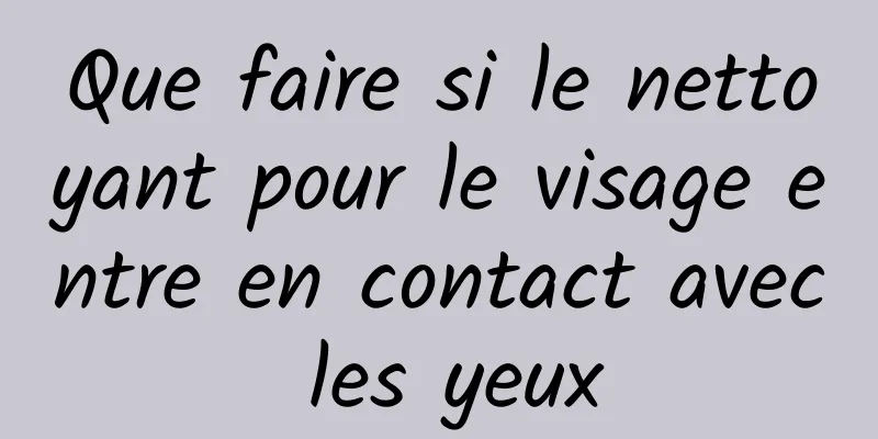 Que faire si le nettoyant pour le visage entre en contact avec les yeux