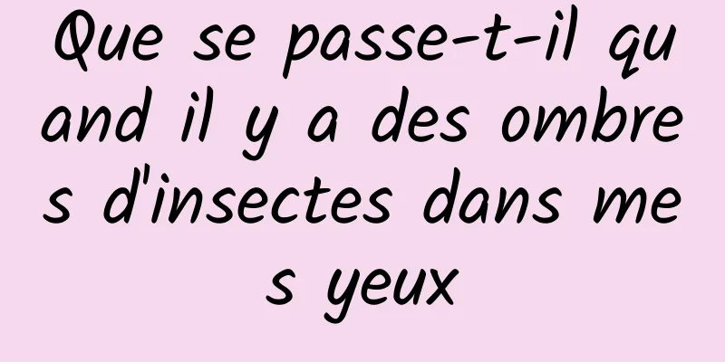 Que se passe-t-il quand il y a des ombres d'insectes dans mes yeux