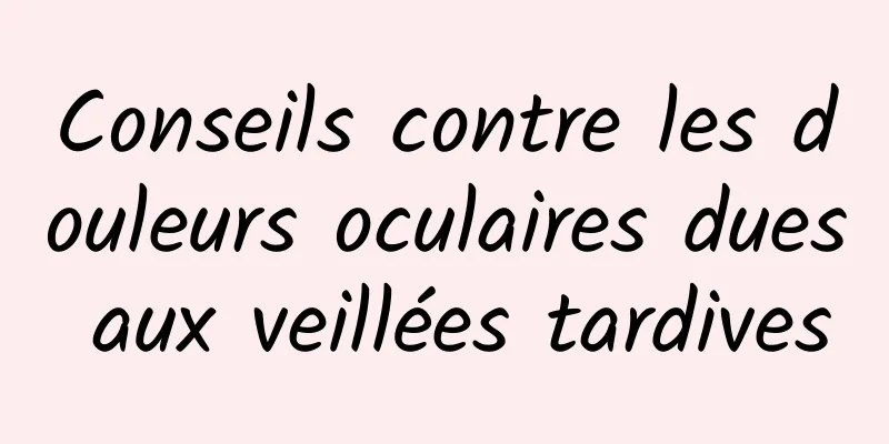 Conseils contre les douleurs oculaires dues aux veillées tardives