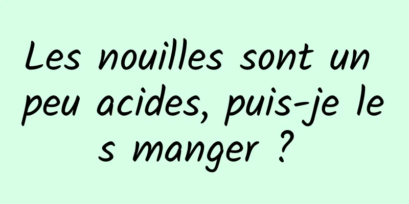 Les nouilles sont un peu acides, puis-je les manger ? 