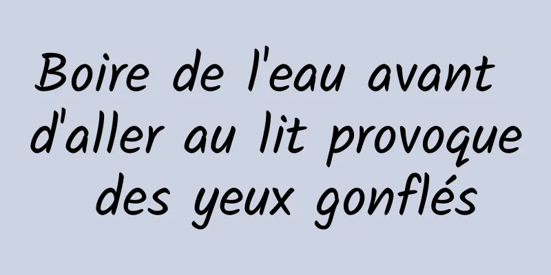 Boire de l'eau avant d'aller au lit provoque des yeux gonflés