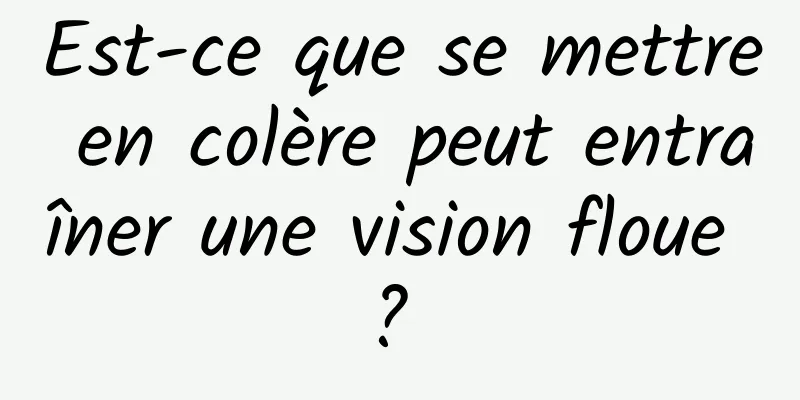 Est-ce que se mettre en colère peut entraîner une vision floue ? 