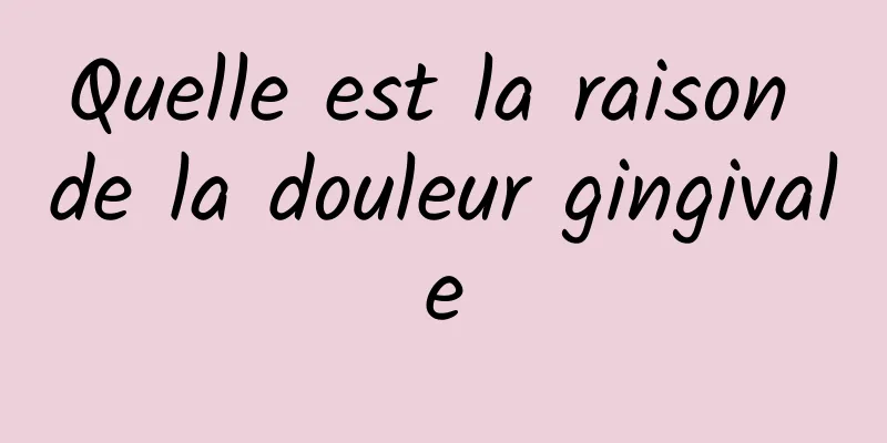 Quelle est la raison de la douleur gingivale