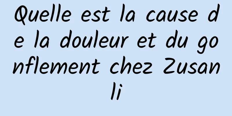 Quelle est la cause de la douleur et du gonflement chez Zusanli