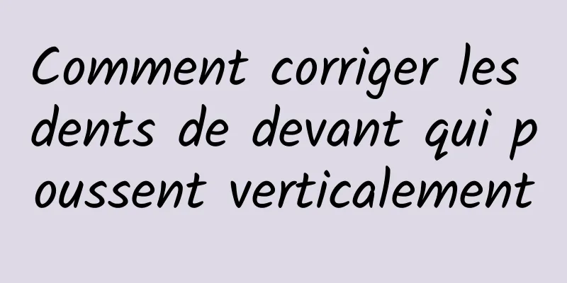 Comment corriger les dents de devant qui poussent verticalement