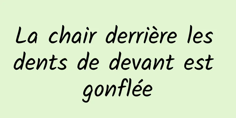 La chair derrière les dents de devant est gonflée