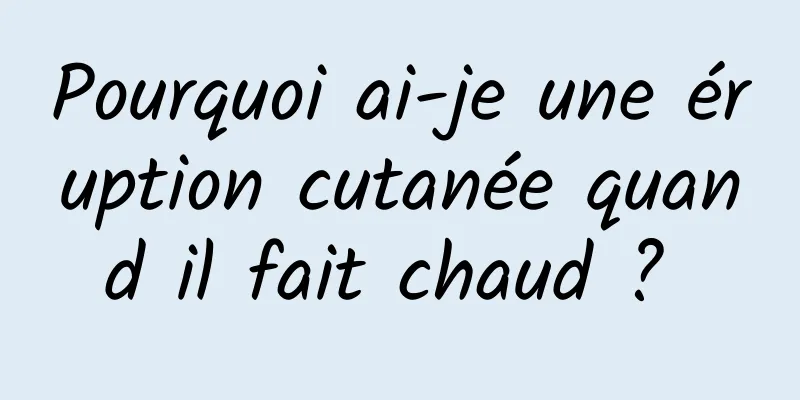 Pourquoi ai-je une éruption cutanée quand il fait chaud ? 