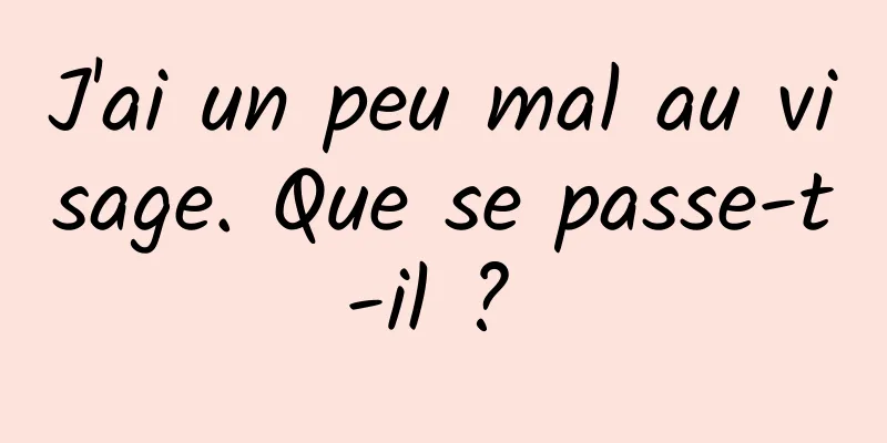 J'ai un peu mal au visage. Que se passe-t-il ? 