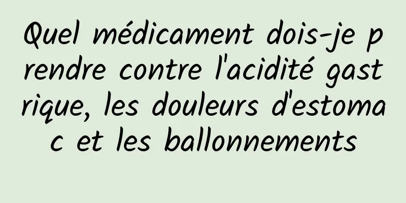 ​Quel médicament dois-je prendre contre l'acidité gastrique, les douleurs d'estomac et les ballonnements