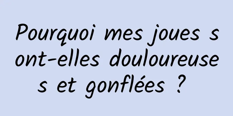 Pourquoi mes joues sont-elles douloureuses et gonflées ? 