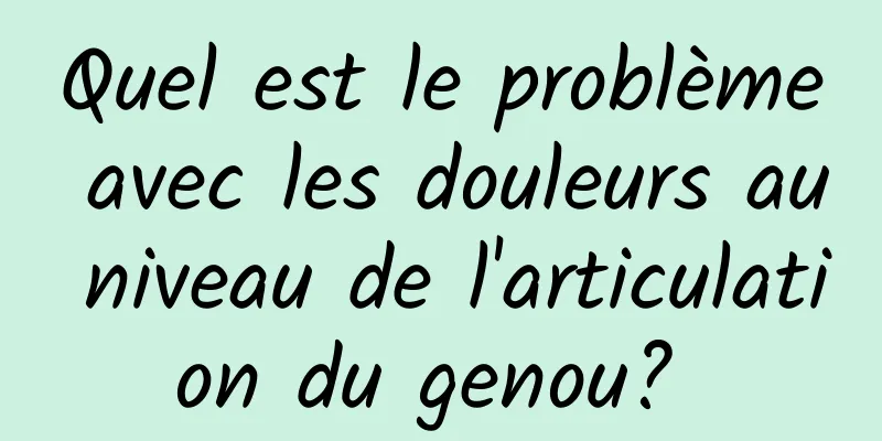 ​Quel est le problème avec les douleurs au niveau de l'articulation du genou? 