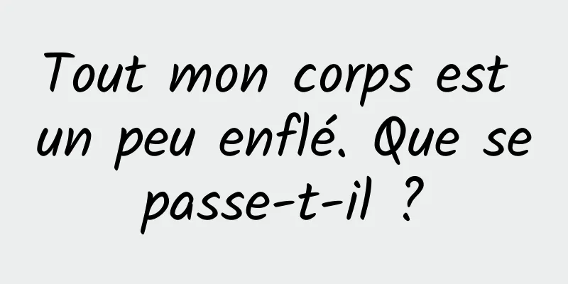 Tout mon corps est un peu enflé. Que se passe-t-il ? 