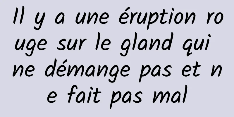 Il y a une éruption rouge sur le gland qui ne démange pas et ne fait pas mal