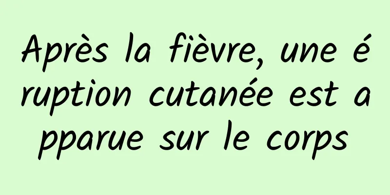 Après la fièvre, une éruption cutanée est apparue sur le corps