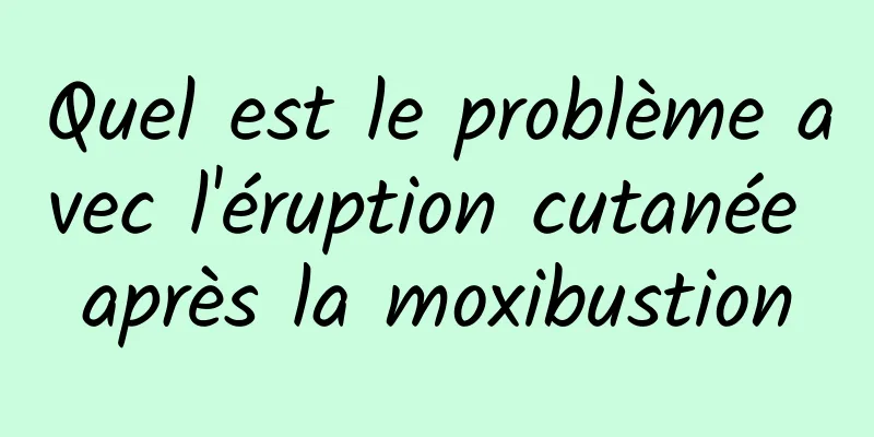 Quel est le problème avec l'éruption cutanée après la moxibustion