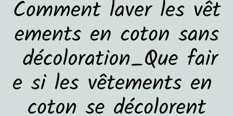 Comment laver les vêtements en coton sans décoloration_Que faire si les vêtements en coton se décolorent