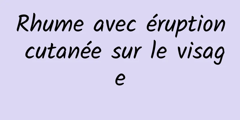 Rhume avec éruption cutanée sur le visage