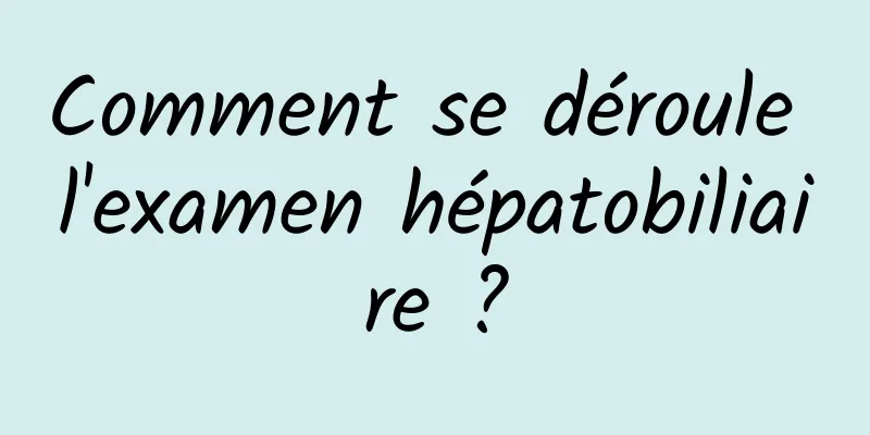 Comment se déroule l'examen hépatobiliaire ?