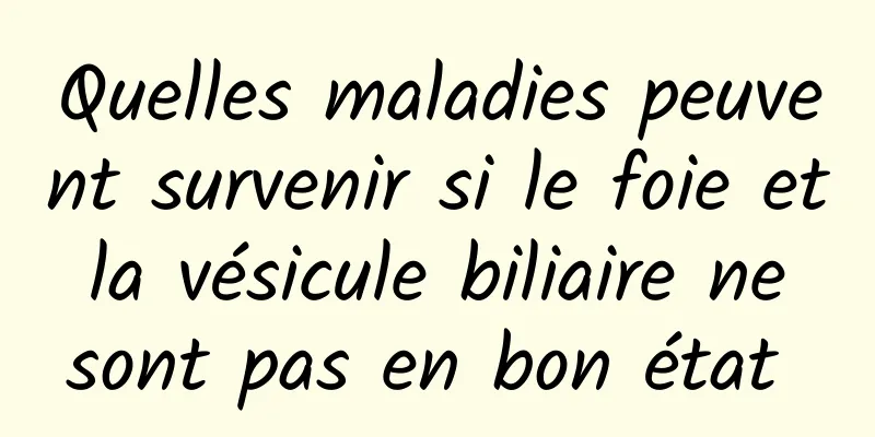 Quelles maladies peuvent survenir si le foie et la vésicule biliaire ne sont pas en bon état 