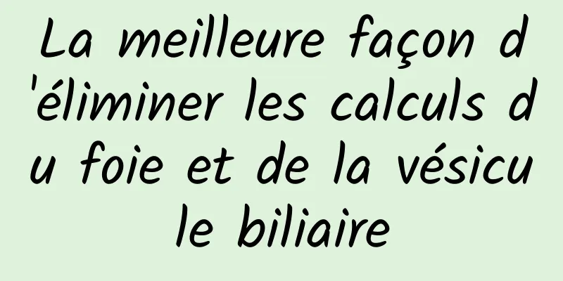 La meilleure façon d'éliminer les calculs du foie et de la vésicule biliaire