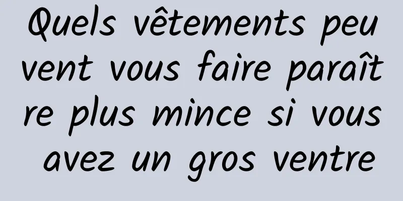 Quels vêtements peuvent vous faire paraître plus mince si vous avez un gros ventre