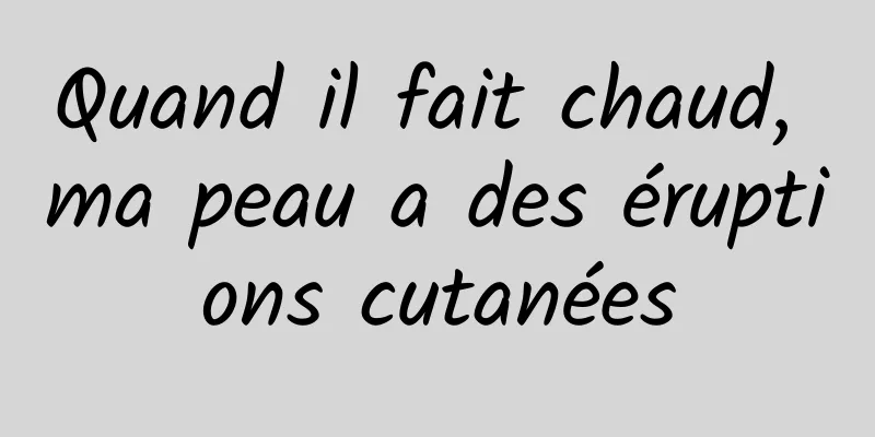 Quand il fait chaud, ma peau a des éruptions cutanées