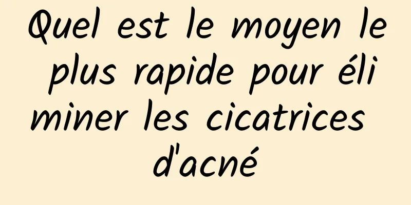 Quel est le moyen le plus rapide pour éliminer les cicatrices d'acné