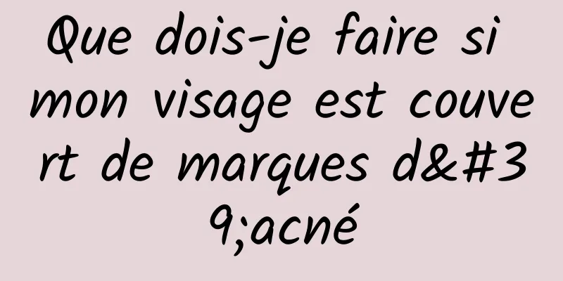 Que dois-je faire si mon visage est couvert de marques d'acné