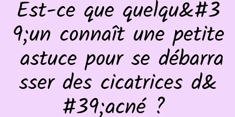 Est-ce que quelqu'un connaît une petite astuce pour se débarrasser des cicatrices d'acné ? 