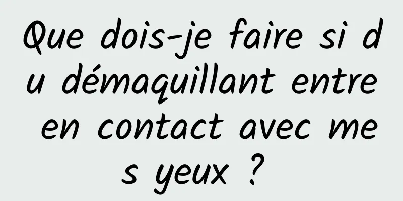 Que dois-je faire si du démaquillant entre en contact avec mes yeux ? 