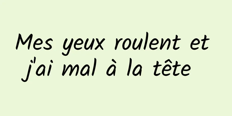 Mes yeux roulent et j'ai mal à la tête 