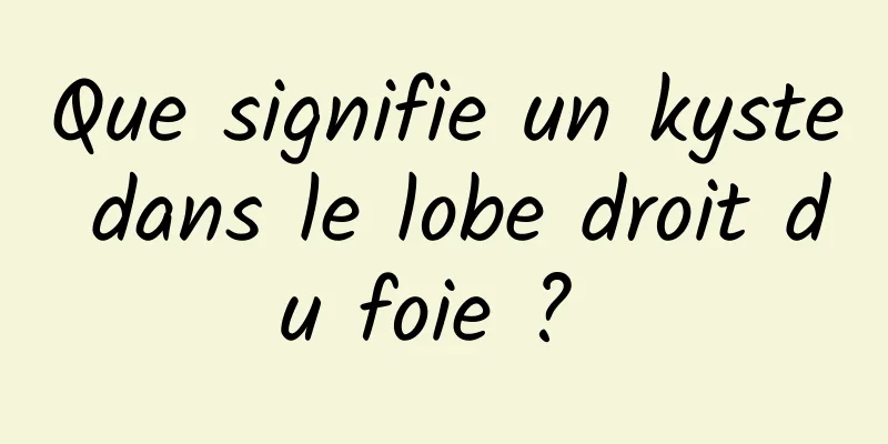 Que signifie un kyste dans le lobe droit du foie ? 