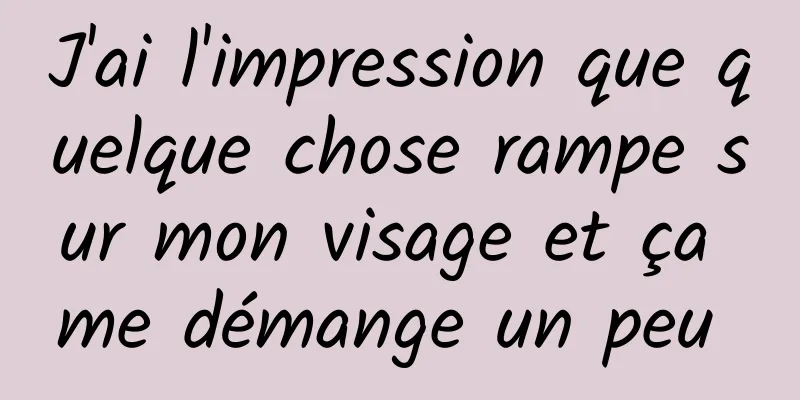 J'ai l'impression que quelque chose rampe sur mon visage et ça me démange un peu 