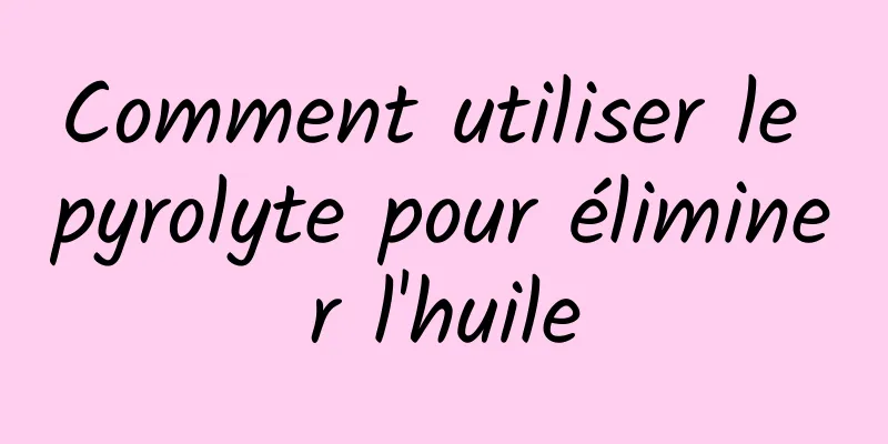 Comment utiliser le pyrolyte pour éliminer l'huile