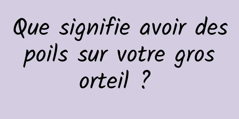 Que signifie avoir des poils sur votre gros orteil ? 