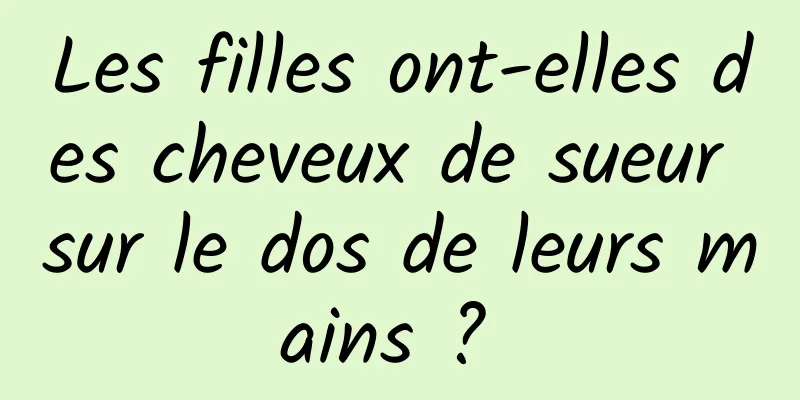 Les filles ont-elles des cheveux de sueur sur le dos de leurs mains ? 